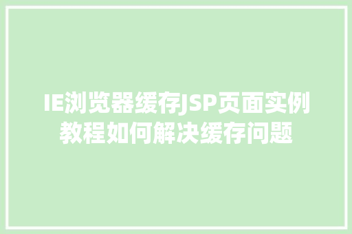 IE浏览器缓存JSP页面实例教程如何解决缓存问题 生活类 IE浏览器缓存JSP页面实例教程如何解决缓存问题 生活类