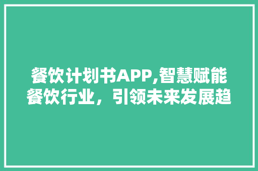 餐饮计划书APP,智慧赋能餐饮行业，引领未来发展趋势