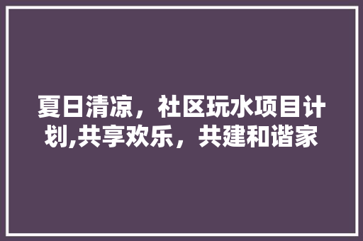 夏日清凉，社区玩水项目计划,共享欢乐，共建和谐家园 生活类