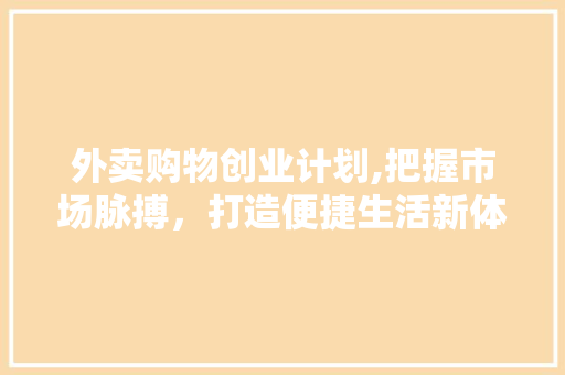 外卖购物创业计划,把握市场脉搏，打造便捷生活新体验