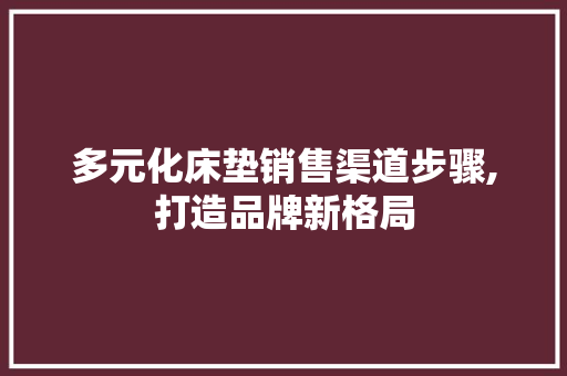 多元化床垫销售渠道步骤,打造品牌新格局