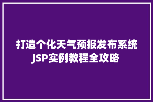 打造个化天气预报发布系统JSP实例教程全攻略 商业文稿