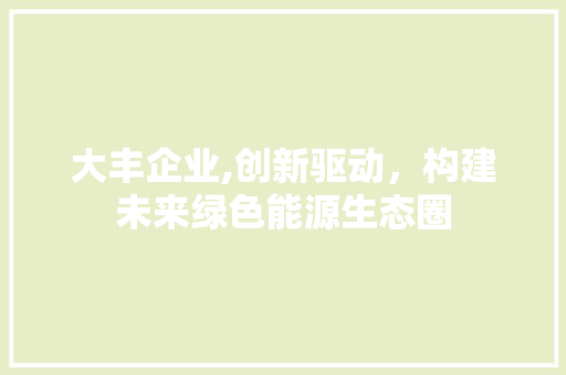 大丰企业,创新驱动，构建未来绿色能源生态圈