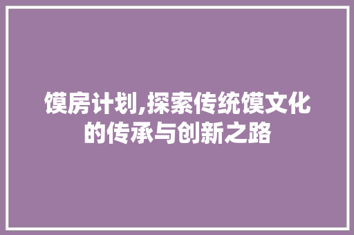 馍房计划,探索传统馍文化的传承与创新之路