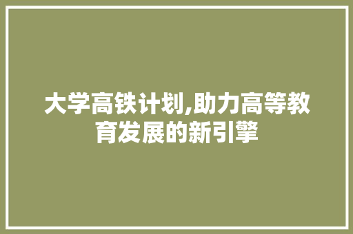 大学高铁计划,助力高等教育发展的新引擎