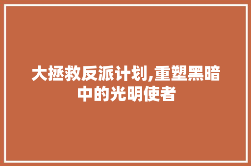 大拯救反派计划,重塑黑暗中的光明使者