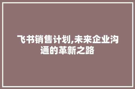 飞书销售计划,未来企业沟通的革新之路