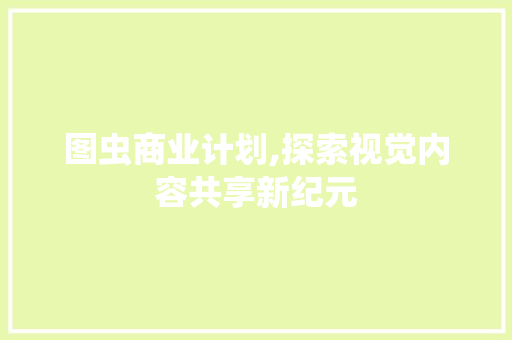 图虫商业计划,探索视觉内容共享新纪元