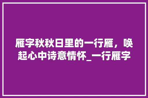 雁字秋秋日里的一行雁，唤起心中诗意情怀_一行雁字秋文案的意思