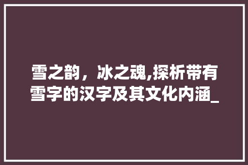 雪之韵，冰之魂,探析带有雪字的汉字及其文化内涵_名字带雪的字是什么意思