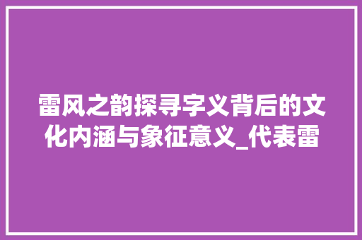 雷风之韵探寻字义背后的文化内涵与象征意义_代表雷风的字有什么意思