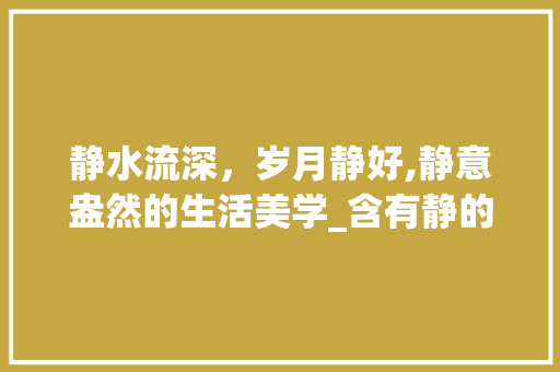 静水流深，岁月静好,静意盎然的生活美学_含有静的意思的二字词语