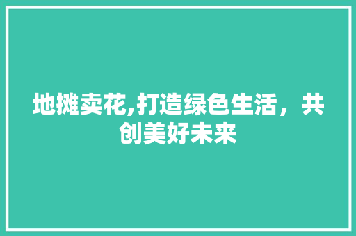地摊卖花,打造绿色生活，共创美好未来