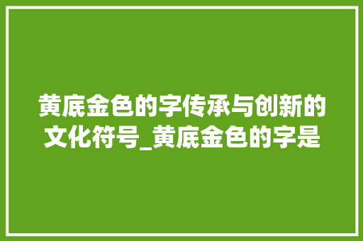 黄底金色的字传承与创新的文化符号_黄底金色的字是什么意思