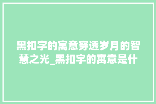 黑扣字的寓意穿透岁月的智慧之光_黑扣字的寓意是什么意思