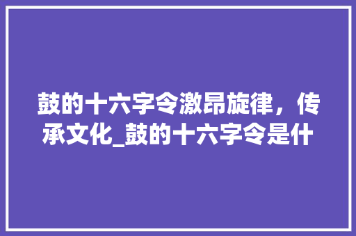 鼓的十六字令激昂旋律，传承文化_鼓的十六字令是什么意思