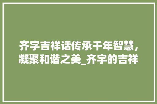 齐字吉祥话传承千年智慧，凝聚和谐之美_齐字的吉祥话是什么意思