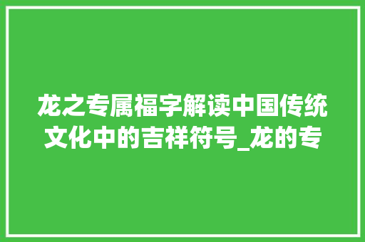 龙之专属福字解读中国传统文化中的吉祥符号_龙的专属福字是什么意思