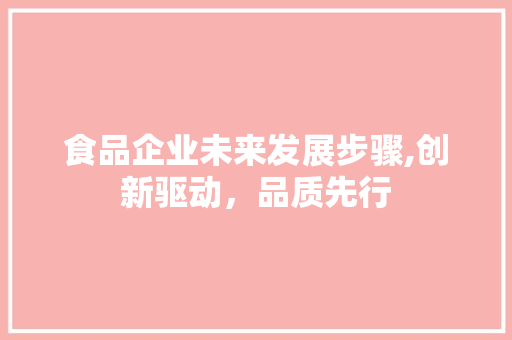 食品企业未来发展步骤,创新驱动，品质先行