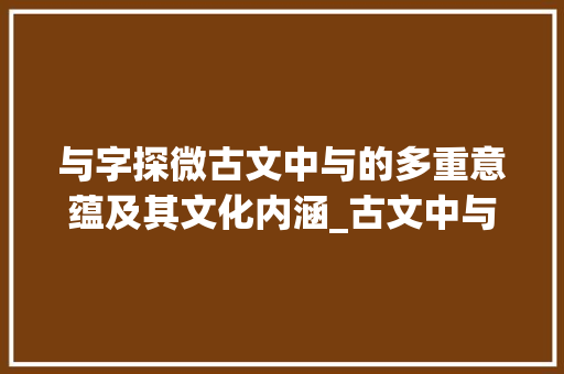 与字探微古文中与的多重意蕴及其文化内涵_古文中与字的意思是什么 生活类