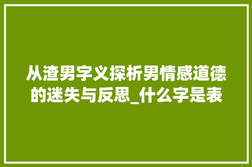 从渣男字义探析男情感道德的迷失与反思_什么字是表示渣男的意思 工作总结