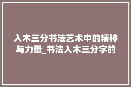 入木三分书法艺术中的精神与力量_书法入木三分字的意思 商业文稿