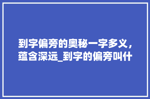 到字偏旁的奥秘一字多义，蕴含深远_到字的偏旁叫什么意思 商业文稿