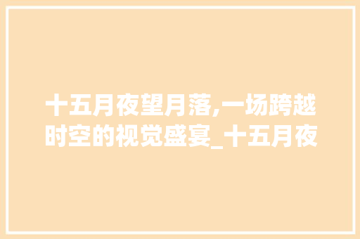 十五月夜望月落,一场跨越时空的视觉盛宴_十五月夜望月落字的意思