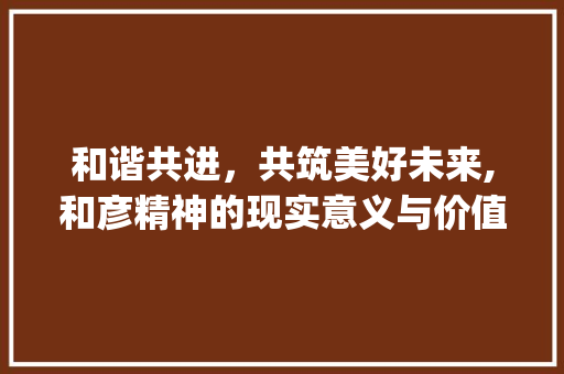 和谐共进，共筑美好未来,和彦精神的现实意义与价值_和彦意思一样的字