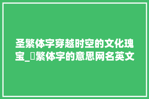 圣繁体字穿越时空的文化瑰宝_聖繁体字的意思网名英文 采访稿