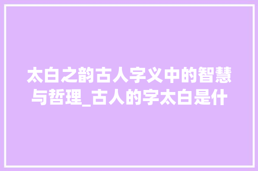 太白之韵古人字义中的智慧与哲理_古人的字太白是什么意思