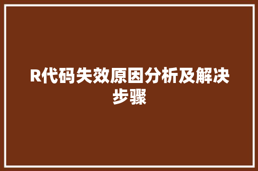 R代码失效原因分析及解决步骤 工作总结 R代码失效原因分析及解决步骤 工作总结