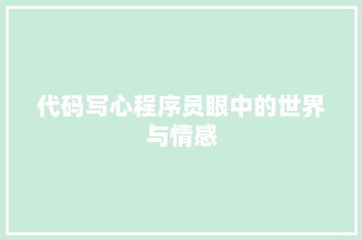 代码写心程序员眼中的世界与情感 工作报告 代码写心程序员眼中的世界与情感 工作报告