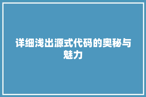 详细浅出源式代码的奥秘与魅力 采访稿 详细浅出源式代码的奥秘与魅力 采访稿