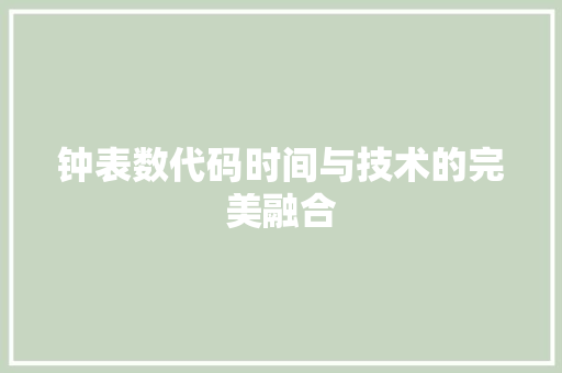 钟表数代码时间与技术的完美融合 采访稿 钟表数代码时间与技术的完美融合 采访稿
