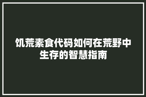饥荒素食代码如何在荒野中生存的智慧指南 工作报告 饥荒素食代码如何在荒野中生存的智慧指南 工作报告