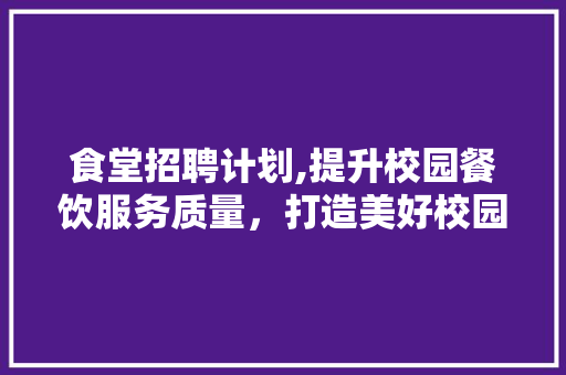 食堂招聘计划,提升校园餐饮服务质量，打造美好校园生活
