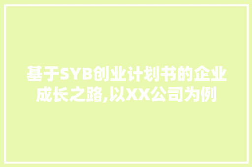 基于SYB创业计划书的企业成长之路,以XX公司为例 生活类
