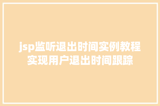 jsp监听退出时间实例教程实现用户退出时间跟踪