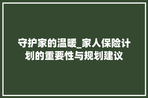 守护家的温暖_家人保险计划的重要性与规划建议