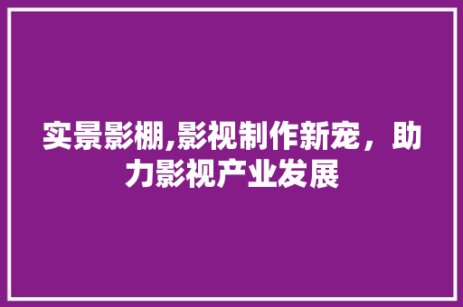 实景影棚,影视制作新宠，助力影视产业发展