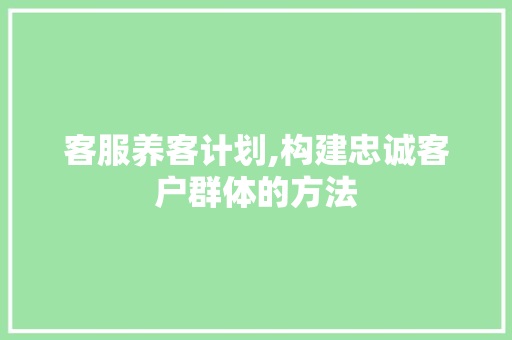 客服养客计划,构建忠诚客户群体的方法 工作总结