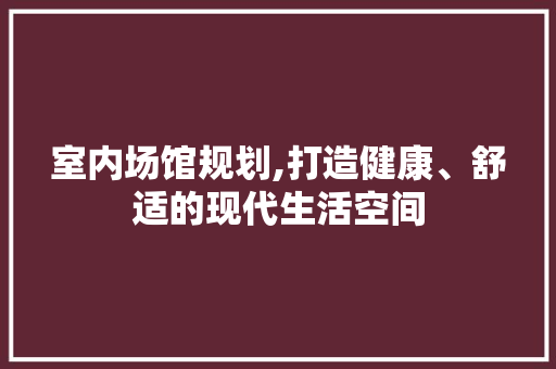 室内场馆规划,打造健康、舒适的现代生活空间
