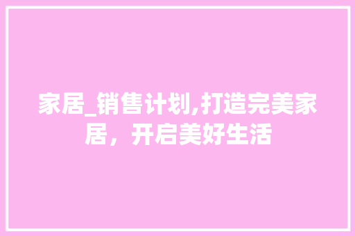 家居_销售计划,打造完美家居，开启美好生活 采访稿