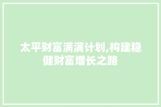太平财富满满计划,构建稳健财富增长之路