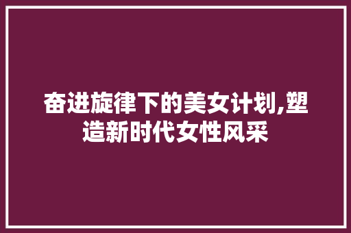 奋进旋律下的美女计划,塑造新时代女性风采