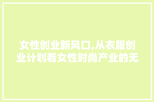 女性创业新风口,从衣服创业计划看女性时尚产业的无限可能