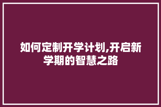 如何定制开学计划,开启新学期的智慧之路 生活类
