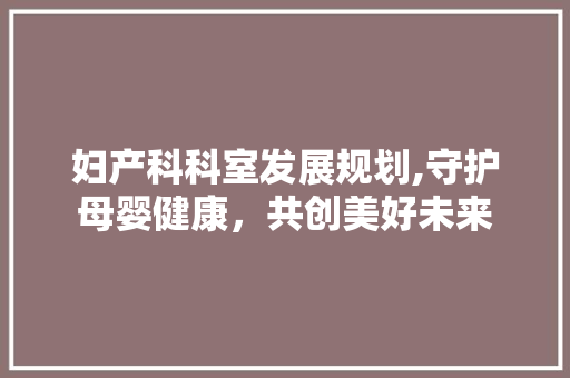 妇产科科室发展规划,守护母婴健康，共创美好未来
