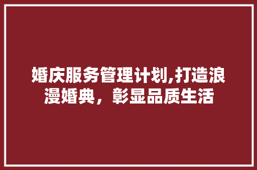 婚庆服务管理计划,打造浪漫婚典，彰显品质生活